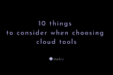 10 Things to Consider When Choosing Cloud Tools