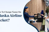 How To Change Name On Alaska Airline Ticket?