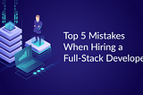 Top 5 Mistakes When Hiring a Full-Stack Developer