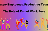 Engage, Energize, Excel: The Benefits of Workplace Fun