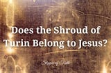 Does the Shroud of Turin Belong to Jesus?