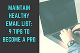 Maintaining a Healthy Email List : 9 Tips to become a Pro