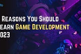 5 Reasons You Should Learn Game Development in 2023