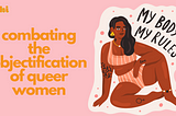 orange text on a light pink background reads “combating the objectification of queer women.” an illustration to the right of the text features a brown, tattoed woman sitting comfortably in a bikini next to the words “my body, my rules.”