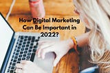 How Digital Marketing Can Be Important in 2022?