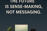 The Future Isn’t about Messaging, but Sense-Making