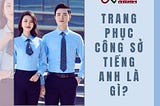 Trang phuc cong so tieng Anh la gi ? Bi quyet chon do chuan