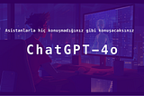 ChatGPT-4o asistanlarla konuşma şeklimizi nasıl değiştirecek?