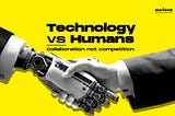 TECHNOLOGY VS HUMANS— COLLABORATION NOT COMPETITION.