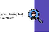 How will hiring look like in 2020?