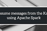 Consume messages from the Kafka using Apache Spark
