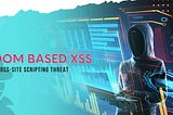 Understanding the XSS Threat: A Comprehensive Guide to DOM Based Cross Site Scripting Vulnerability