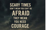 Scary Times Don’t Mean You Can’t Be Afraid. They Mean You Need Courage.