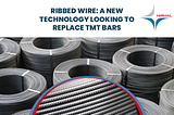 Ribbed Wire: A New Technology Looking to Replace TMT Bars
