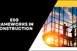 Understanding ESG Frameworks in Construction: Their Purpose and Importance