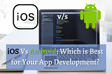 iOS Vs Android: Which is Best for Your App Development?