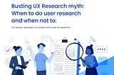 Busting UX Research myth: When to do user research and when not to.
