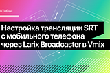 Настройка трансляции SRT с мобильного телефона через Larix Broadcaster в Vmix