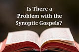 Is There a Problem with the Synoptic Gospels