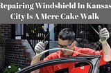 Repairing Windshield In Kansas City Is A Mere Cake Walk