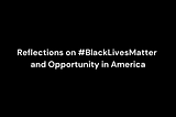 Reflections on #BlackLivesMatter and Opportunity in America