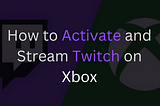 How to Activate and Stream Twitch on Xbox One or Series S/X