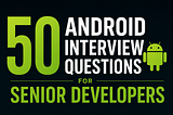 Android50 Android Interview Questions for Senior Developers
