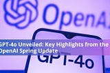GPT-4o Unveiled: Key Highlights from the OpenAI Spring Update