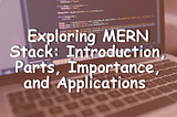 Exploring MERN Stack: Introduction, Parts, Importance, and Applications