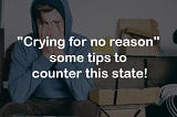 Crying for no reason, Some tips to counter this state!