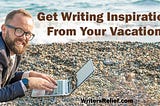 Get Writing Inspiration From Your Vacation