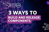 3 Ways to Build and Release Components