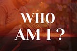 WHO AM I ?