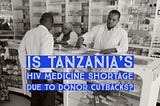 Is Tanzania’s HIV medicine shortage due to donor cutbacks?