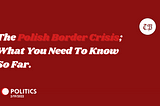 The Polish Border Crisis; What You Need To Know So Far.