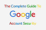 The Complete Guide to Google Account Security