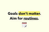 Goals don’t matter. Aim for routines.