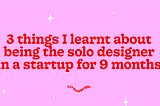 3 things I learnt about being the solo designer in a startup for 9 months