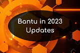 Bantu Updates for 2023