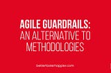 Agile Guardrails: An Alternative to Methodologies