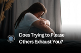 Does Trying to Please Others Exhaust You?