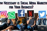 How Necessary is Social Media Marketing for Your Business?