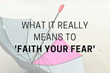 What It Really Means To ‘Faith Your Fear’