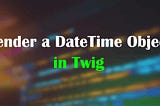 Render a DateTime Object in Twig