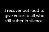 I recover out loud to give voice to those who still suffer in silence