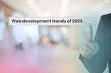 Latest Web Development Trends of 2023 — Get Competitive Edge