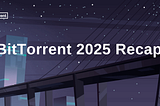 BitTorrent 2025 RECAP