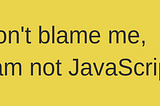 Don’t blame me, I am “not” JavaScript