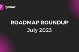 Roadmap Roundup — July 2023