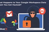 What Happens to Your Google Workspace Data When You Get Hacked?